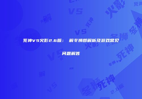 死神VS火影2.6版：卍解冬狮郎解析及游戏常见问题解答