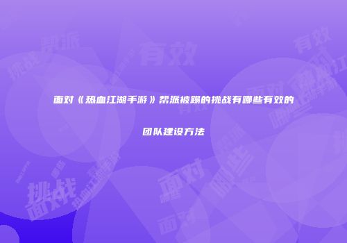 面对《热血江湖手游》帮派被踢的挑战有哪些有效的团队建设方法