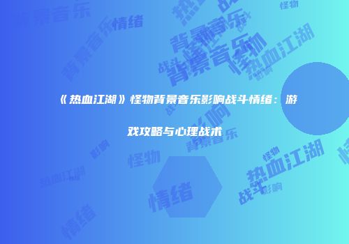 《热血江湖》怪物背景音乐影响战斗情绪：游戏攻略与心理战术