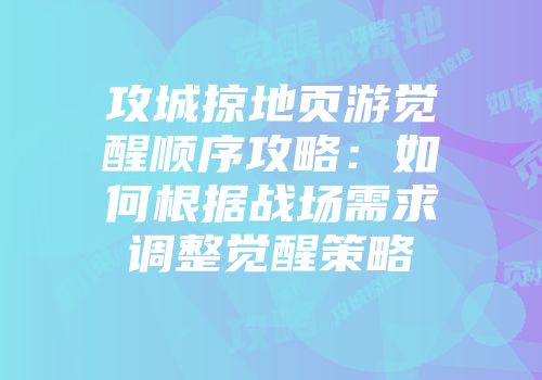 攻城掠地页游觉醒顺序攻略：如何根据战场需求调整觉醒策略