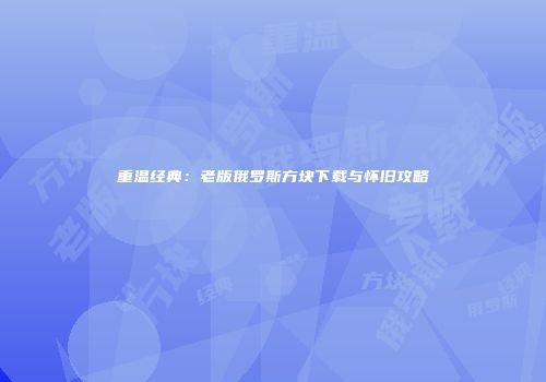 重温经典：老版俄罗斯方块下载与怀旧攻略