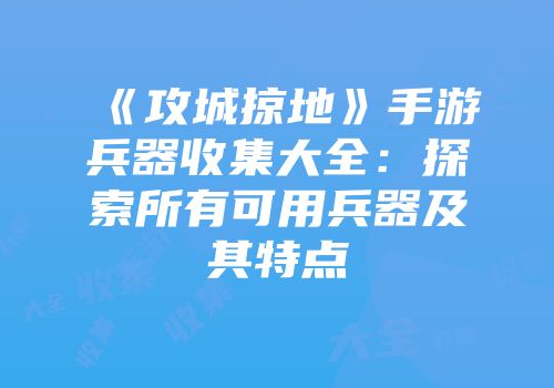 《攻城掠地》手游兵器收集大全:探索所有可用兵器及其特点