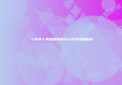 《原神》神里屋敷滩涂与结界攻略解析