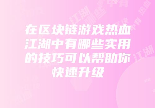 在区块链游戏热血江湖中有哪些实用的技巧可以帮助你快速升级