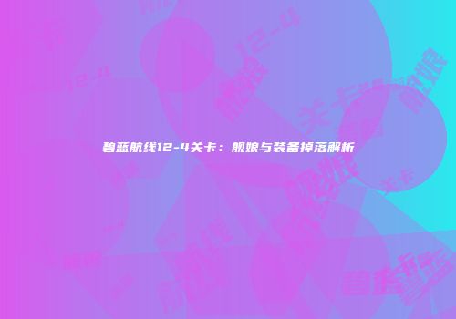 碧蓝航线12-4关卡：舰娘与装备掉落解析