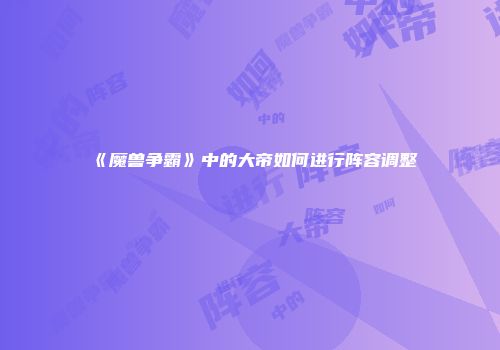 《魔兽争霸》中的大帝如何进行阵容调整