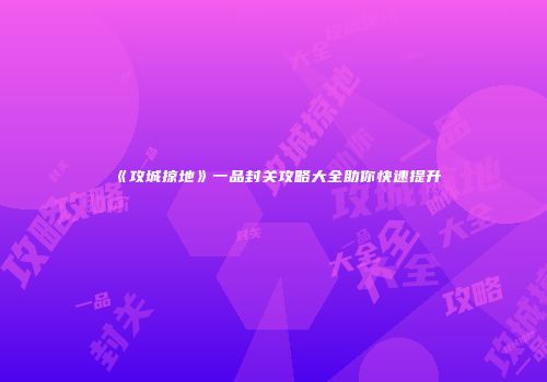 《攻城掠地》一品封关攻略大全助你快速提升