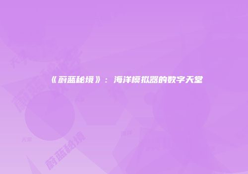 《蔚蓝秘境》：海洋模拟器的数字天堂