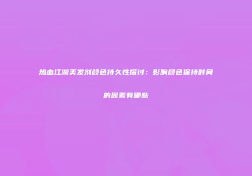 热血江湖美发剂颜色持久性探讨：影响颜色保持时间的因素有哪些