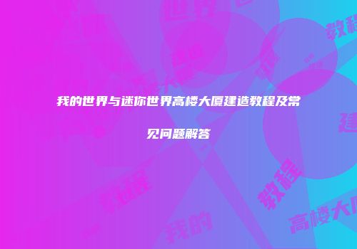我的世界与迷你世界高楼大厦建造教程及常见问题解答