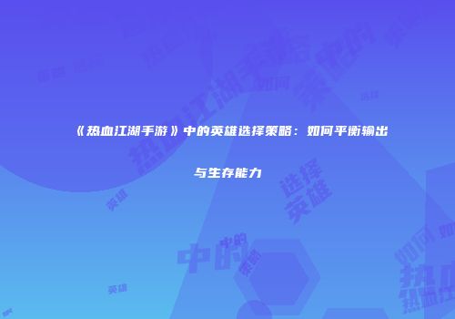 《热血江湖手游》中的英雄选择策略：如何平衡输出与生存能力
