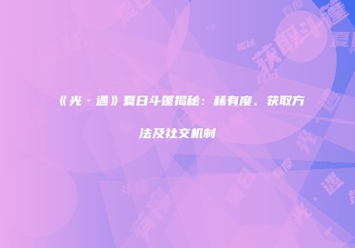 《光·遇》夏日斗篷揭秘：稀有度、获取方法及社交机制