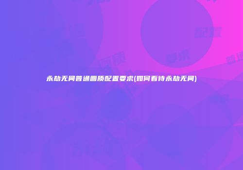 永劫无间普通画质配置要求(如何看待永劫无间)