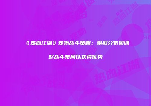 《热血江湖》宠物战斗策略：根据分布图调整战斗布局以获得优势