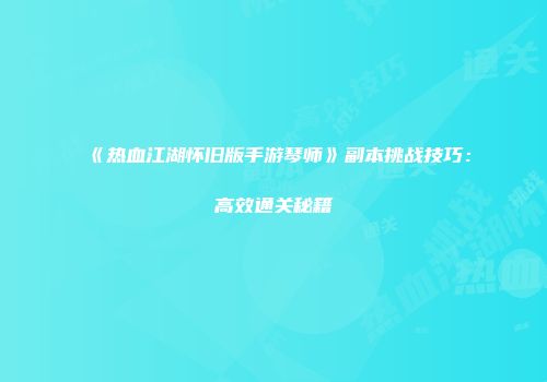 《热血江湖怀旧版手游琴师》副本挑战技巧：高效通关秘籍