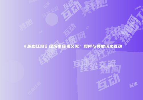 《热血江湖》级玩家经验交流：如何与其他玩家互动