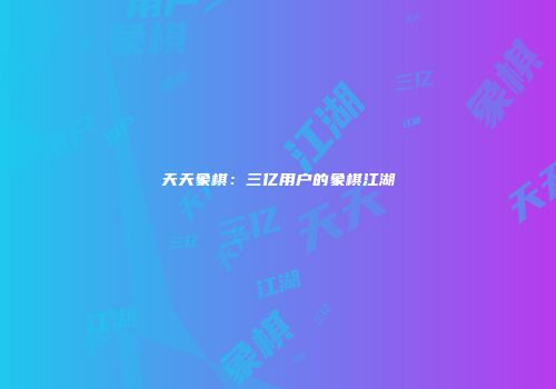 天天象棋：三亿用户的象棋江湖