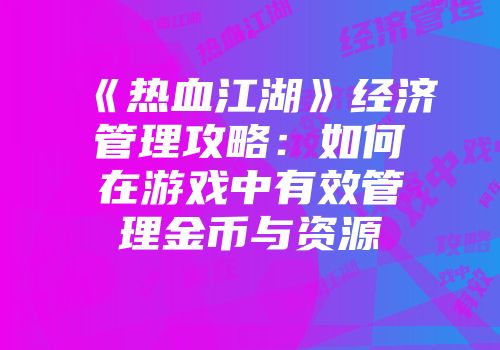 《热血江湖》经济管理攻略：如何在游戏中有效管理金币与资源