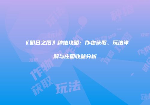 《明日之后》种植攻略：作物获取、玩法详解与庄园收益分析