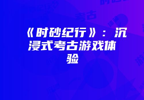 《时砂纪行》：沉浸式考古游戏体验