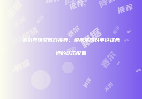 赛尔号哈莫阵容推荐：根据不同对手选择合适的队伍配置