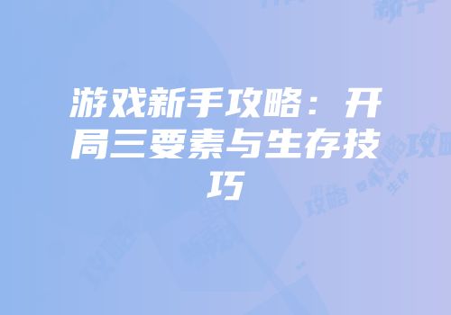 游戏新手攻略：开局三要素与生存技巧