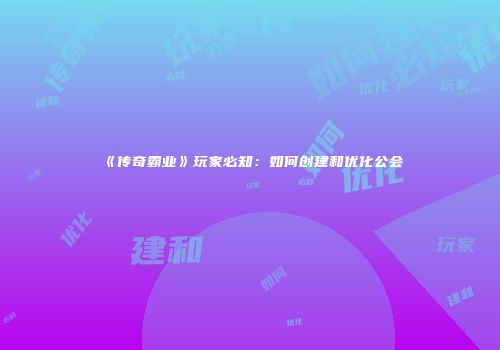 《传奇霸业》玩家必知：如何创建和优化公会