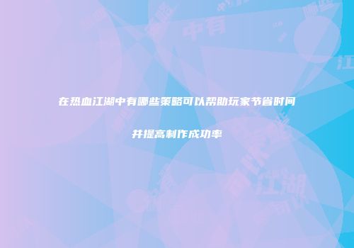 在热血江湖中有哪些策略可以帮助玩家节省时间并提高制作成功率