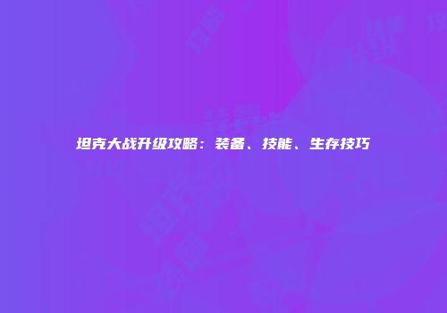 坦克大战升级攻略：装备、技能、生存技巧