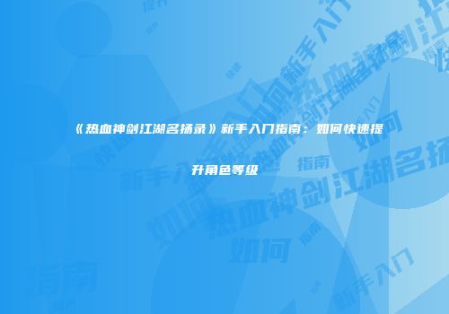 《热血神剑江湖名扬录》新手入门指南：如何快速提升角色等级