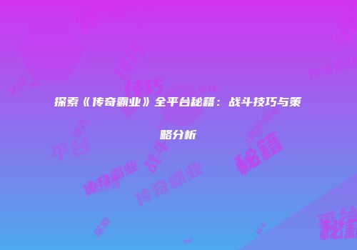 探索《传奇霸业》全平台秘籍：战斗技巧与策略分析