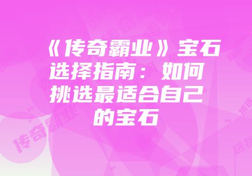 《传奇霸业》宝石选择指南：如何挑选最适合自己的宝石