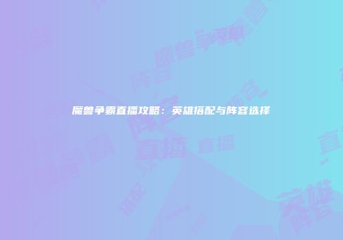 魔兽争霸直播攻略：英雄搭配与阵容选择