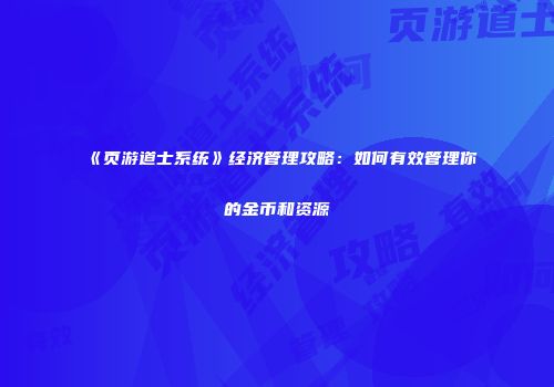 《页游道士系统》经济管理攻略：如何有效管理你的金币和资源