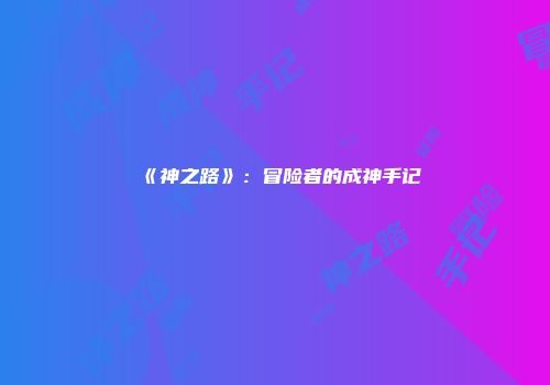 《神之路》：冒险者的成神手记