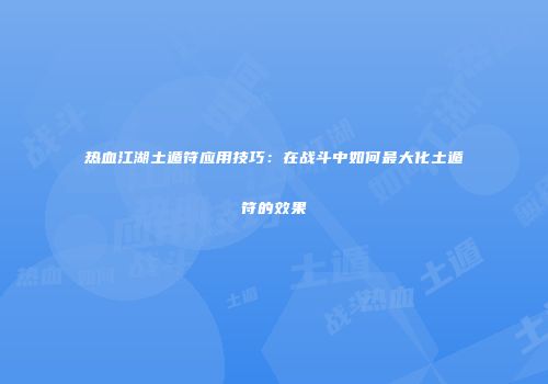 热血江湖土遁符应用技巧：在战斗中如何最大化土遁符的效果