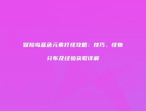 冒险岛蓝色元素打怪攻略：技巧、怪物分布及经验获取详解