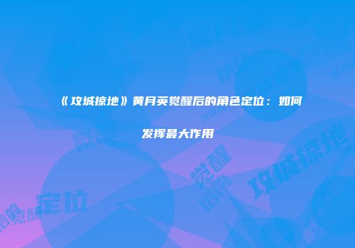 《攻城掠地》黄月英觉醒后的角色定位：如何发挥最大作用