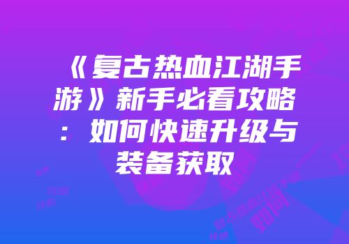 《复古热血江湖手游》新手必看攻略：如何快速升级与装备获取