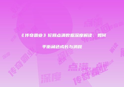 《传奇霸业》轮回点满数据深度解读：如何平衡角色成长与消耗