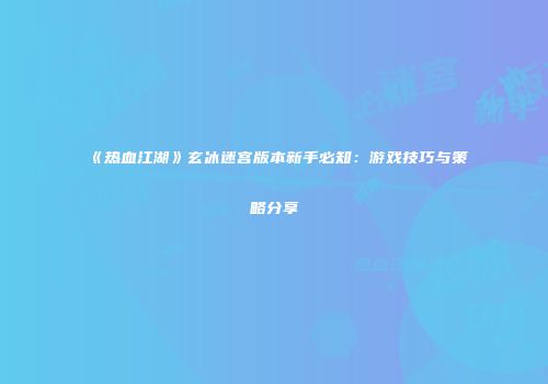 《热血江湖》玄冰迷宫版本新手必知：游戏技巧与策略分享
