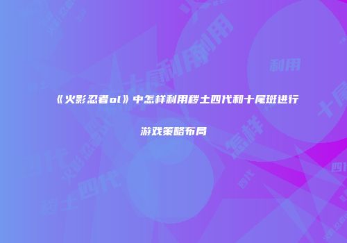《火影忍者ol》中怎样利用秽土四代和十尾斑进行游戏策略布局