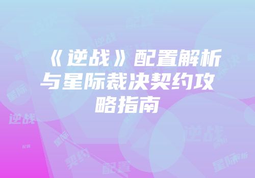《逆战》配置解析与星际裁决契约攻略指南
