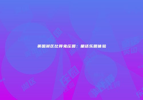 英国湖区比得兔庄园：童话乐园体验