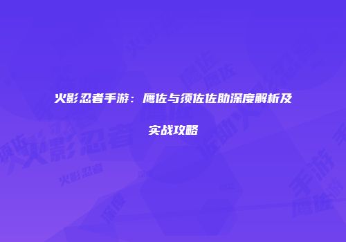 火影忍者手游：鹰佐与须佐佐助深度解析及实战攻略