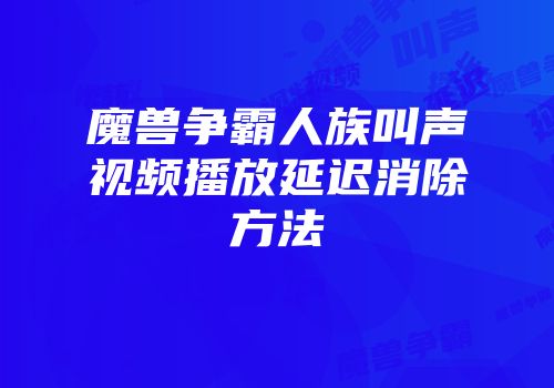 魔兽争霸人族叫声视频播放延迟消除方法