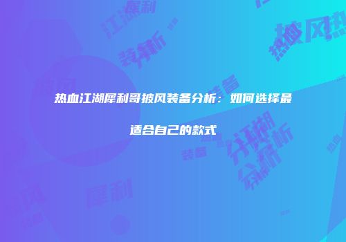 热血江湖犀利哥披风装备分析：如何选择最适合自己的款式