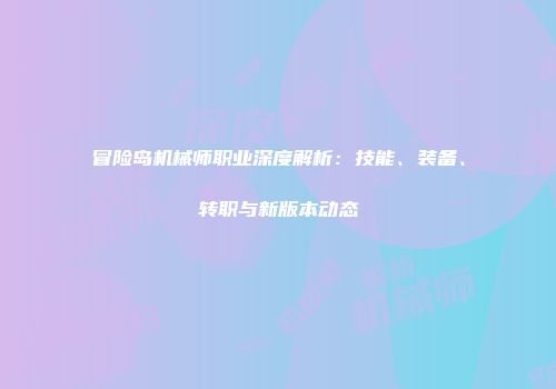 冒险岛机械师职业深度解析：技能、装备、转职与新版本动态