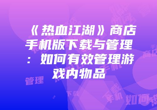 《热血江湖》商店手机版下载与管理:如何有效管理游戏内物品