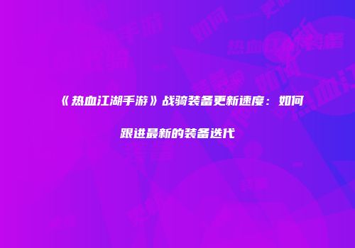 《热血江湖手游》战骑装备更新速度：如何跟进最新的装备迭代
